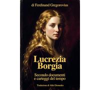 Lucrezia Borgia: Secondo documenti e carteggi del tempo - in Italiano moderno
