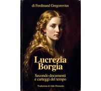 Lucrezia Borgia: Secondo documenti e carteggi del tempo - in Italiano moderno
