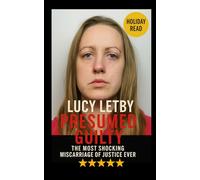 Lucy Letby - Presumed Guilty: The Most Shocking Miscarriage of Justice Ever