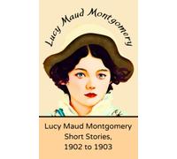Lucy Maud Montgomery Short Stories, 1902 to 1903: A Book of Historical Literary Fiction (Annotated)