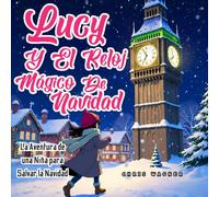 Lucy y el Reloj Mágico de Navidad: La Aventura de una Niña para Salvar la Navidad: Un emocionante cuento navideño para niños de 5 a 10 años, lleno de magia, aventura y espíritu festivo