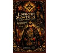 Ludendorff’s Shadow Crusade: How WWI’s Mastermind and the Tannenbergbund Battled Freemasons, the Vatican, and the Occult