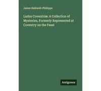 Ludus Coventriæ: A Collection of Mysteries, Formerly Represented at Coventry on the Feast