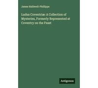 Ludus Coventriæ: A Collection of Mysteries, Formerly Represented at Coventry on the Feast