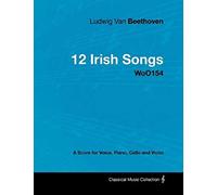 Ludwig Van Beethoven - 12 Irish Songs - Woo 154 - A Score For Voice, Piano, Cello And Violin