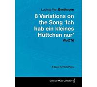 Ludwig Van Beethoven - 8 Variations On The Song 'ich Hab Ein Kleines Hüttchen Nur' Woo76 - A Score For Solo Piano