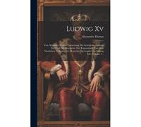 Ludwig Xv: Von Alexander Dumas. Fortsetzung Der Geschichte Ludwigs Xiv. Und Der Geschichte Der Regentschaft Von Dem Nämlichen Verfasser. In's Deutsche Übertragen Von Ludwig Fort, Volume 4...