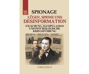 Lügen, Spione und Desinformation: Die Weltgeschichte der Spionage durch Täuschung, Manipulation und psychologische Kriegsführung