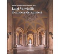 Luigi Vanvitelli: il cantiere dei cantieri. Atti del convegno internazionale di studi