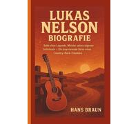 LUKAS NELSON BIOGRAFIE: Sohn einer Legende, Meister seines eigenen Schicksals - Die inspirierende Reise eines Country-Rock-Träumers