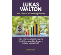 Lukas Walton and the Art of Creating Wealth: From Inheritance to Influence: His Untold Journey and the Secrets of Building Lasting Wealth