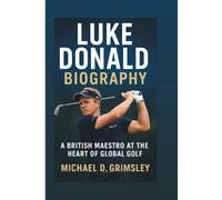 LUKE DONALD BIOGRAPHY: A British Maestro At The Heart Of Global Golf