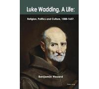 Luke Wadding, a Life: Religion, Politics and Culture 1588-1657