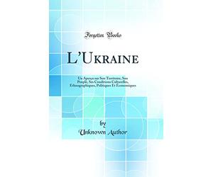 L'Ukraine: Un Aperçu sur Son Territoire, Son Peuple, Ses Conditions Culturelles, Ethnographiques, Politiques Et Économiques (Classic Reprint)