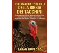 L'ULTIMA CURA E PROPRIETÀ DELLA BIBBIA DEI TACCHINI: Il manuale essenziale per l'allevamento del tacchino: allevamento, alimentazione, allevamento, ... malattie, produzione di carne e altro ancora