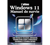 L'ultime Windows 11 Manuel de survie: Guide pratique de l'utilisateur : configuration, personnalisation, sécurité, optimisation des performances et dépannage quotidien