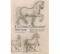 L'ultimo Leonardo, 1510-1519. Leonardo tra Milano, Roma e Amboise: committenze, progetti, studi fra arte, architettura e scienza. Atti del Convegno internazionale di studi (Milano, 7-8 novembre 20...