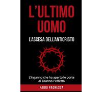 L'ULTIMO UOMO: L'Ascesa dell'Anticristo: L'inganno che ha aperto le porte al Tiranno Perfetto