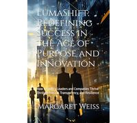 LumaShift: Redefining Success in the Age of Purpose and Innovation: How Visionary Leaders and Companies Thrive Through Impact, Transparency, and Resilience