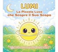 Lumi, la piccola luce che scopre il suo scopo: Storie ispiratrici per crescere bambini felici, esplorando il mondo delle emozioni e sviluppando coraggio, fiducia e autostima con pagine da colorare.