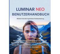 Luminar Neo Benutzerhandbuch: Das komplette Handbuch für Anfänger und Profis für Bearbeitung, Retusche und kreative Fotografie: ... und KI-Tools zum Transformieren Ihrer Fotos