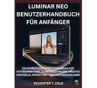LUMINAR NEO BENUTZERHANDBUCH FÜR ANFÄNGE: EIN SCHRITT-FÜR-SCHRITT-HANDBUCH FÜR FOTOBEARBEITUNG, ILLUSTRIERTE BILDER, KREATIVE KONTROLLE, WORKFLOWS UND DRUCKGRUNDLAGEN