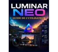 Luminar Neo Guide de l'utilisateur: Apprenez la retouche photo par IA, le traitement RAW, la retouche de portraits, le remplacement du ciel, l'édition ... et l'amélioration professionnelle d'images.