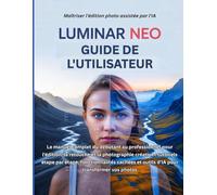 Luminar Neo Guide de l'utilisateur: Le manuel complet du débutant au professionnel pour l'édition, la retouche et la photographie créative : ... et outils d'IA pour transformer vos photos