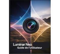 Luminar Neo Guide de l'utilisateur: Un manuel étape par étape pour les débutants et les seniors couvrant les fonctionnalités essentielles de l'appareil photo, les techniques créatives, les conseils