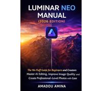 Luminar Neo Manual (2026 Edition): The No-Fluff Guide for Beginners and Creators - Master AI Editing, Improve Image Quality and Create Professional-Level Photos with Ease