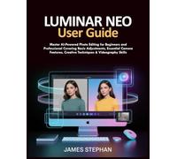 LUMINAR NEO USER GUIDE: Master AI-Powered Photo Editing for Beginners and Professional Covering Basic Adjustments Essential Camera Features, Creative Techniques & Videography Skills