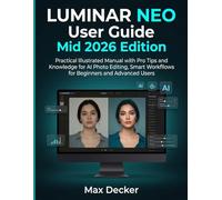 Luminar Neo User Guide Mid 2026 Edition: Practical Illustrated Manual with Pro Tips and Knowledge for AI Photo Editing, Smart Workflows for Beginners and Advanced Users