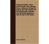 Luminous Bodies: Here and Hereafter (the Shining Ones); Being an Attempt to Explain the Interrelation of the Intellectual, Celestial, a Hallock, Charles (Auteur)