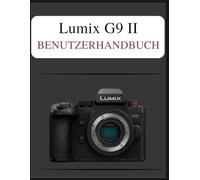 Lumix G9 II Benutzerhandbuch: Das definitive Easy-Step-Handbuch: Ihr umfassendes Handbuch zur Beherrschung der Grundlagen und kreativen Techniken der Fotografie, zugeschnitten auf jedes Alter und jede