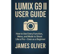 Lumix G9 II User Guide: How to Use Every Function, Menu, and Mode to Shoot Like a Pro - Even as a Beginner