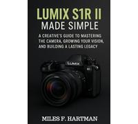 Lumix S1R II Made Simple: A Creative's Guide to Mastering the Camera, Growing Your Vision, and Building a Lasting Legacy
