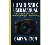 LUMIX S5IIX User Manual: The Practical Guide to Camera Settings, Photography Techniques, and 6K Video Recording