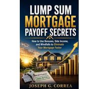 Lump Sum Mortgage Payoff Secrets: How to Use Bonuses, Side Income, and Windfalls to Eliminate Your Mortgage Faster