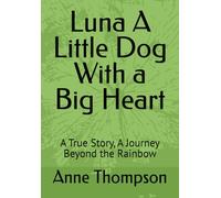Luna A Little Dog With a Big Heart: A True Story, A Journey Beyond the Rainbow