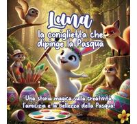 Luna, la coniglietta che dipinge la Pasqua: Una storia magica sulla creatività, l'amicizia e la bellezza della Pasqua!