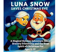 Luna Snow Saves Christmas Eve: A Magical Holiday Adventure About Bravery, Friendship, And The True Spirit Of Christmas For Ages 4-12