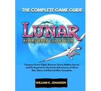 LUNAR REMASTERED COLLECTION: THE COMPLETE GAME GUIDE: Conquer Every Fight, Discover Every Hidden Secret, and Re Experience the Iconic Adventures of Silver Star Story and Eternal Blue Complete.