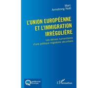 L'union Européenne Et L'immigration Irrégulière - Les Dérives Humanitaires D'une Politique Migratoire Sécuritaire