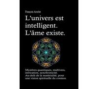 L'univers Est Intelligent. L'âme Existe. Mystères Quantiques, Multivers, Intrication, Synchronicité. Au-Delà De La Matérialité, Pour Une Vision Spirituelle Du Cosmos.