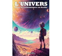 L'univers pour les astronomes en herbe: Apprends l'origine de l'univers, la formation des étoiles, des planètes, la nature des trous noirs...