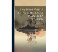 L'univers Visible Et Invisible; Ou, Le Plan De La Création