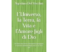 L'Universo, la Terra, la Vita e l'Amore figli di Dio: Un libro educativo e formativo consigliato ai giovani studenti dagli anni 11 ai 18 e più