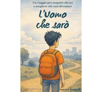 L'Uomo che sarò: Un viaggio per scoprire chi sei e scegliere chi vuoi diventare
