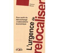 L'urgence De Relocaliser - Pour Sortir Du Libre-Échange Et Du Nationalisme Économique