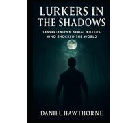 Lurkers in the Shadows: Lesser-Known Serial Killers Who Shocked the World